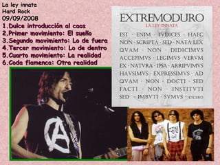 La ley innata Hard Rock 09/09/2008 1.Dulce introducción al caos 2.Primer movimiento: El sueño 3.Segundo movimiento: Lo de fuera 4.Tercer movimiento: Lo de dentro 5.Cuarto movimiento: La realidad 6.Coda flamenca: Otra realidad 