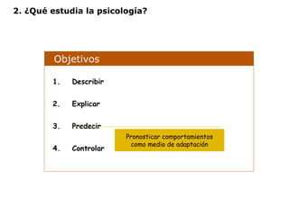2. ¿Qué estudia la psicología? 
Objetivos 
1. Describir 
2. Explicar 
3. Predecir 
4. Controlar 
Pronosticar comportamientos 
como medio de adaptación 
 