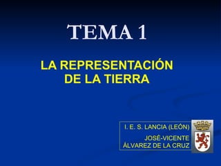 TEMA 1 LA REPRESENTACIÓN DE LA TIERRA I. E. S. LANCIA (LEÓN) JOSÉ-VICENTE ÁLVAREZ DE LA CRUZ 
