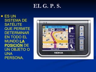 EL G. P. S. <ul><li>ES UN SISTEMA DE SATÉLITE QUE PERMITE DETERMINAR EN TODO EL MUNDO  LA POSICIÓN  DE UN OBJETO O UNA PER...