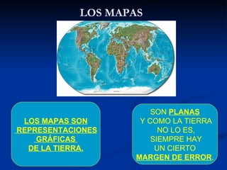 LOS MAPAS SON REPRESENTACIONES GRÁFICAS  DE LA TIERRA. SON  PLANAS Y COMO LA TIERRA NO LO ES, SIEMPRE HAY UN CIERTO  MARGE...