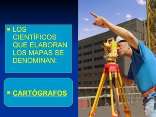 <ul><li>LOS CIENTÍFICOS QUE ELABORAN LOS MAPAS SE DENOMINAN: </li></ul><ul><li>CARTÓGRAFOS </li></ul>