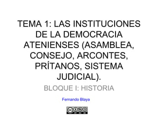 TEMA 1: LAS INSTITUCIONES
DE LA DEMOCRACIA
ATENIENSES (ASAMBLEA,
CONSEJO, ARCONTES,
PRÍTANOS, SISTEMA
JUDICIAL).
BLOQUE I: HISTORIA
Fernando Blaya
 