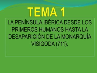 LA PENÍNSULA IBÉRICA DESDE LOS
PRIMEROS HUMANOS HASTA LA
DESAPARICIÓN DE LA MONARQUÍA
VISIGODA (711).
 