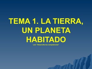 TEMA 1. LA TIERRA,
   UN PLANETA
    HABITADO
     Leer “Desarrolla tus competencias”
 