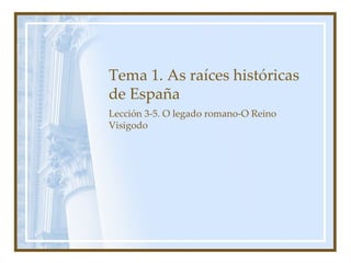 Tema 1. As raíces históricas de España Lección 3-5. O legado romano-O Reino Visigodo 