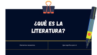¿Qué es la
literatura?
Elementos necesarios Qué significa para ti
 