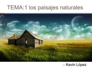 TEMA:1 los paisajes naturales 
 Kevin López 
 