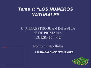 C. P. MAESTRO JUAN DE ÁVILA 5º DE PRIMARIA CURSO 2011/12 Nombre y Apellidos Tema 1: “LOS NÚMEROS NATURALES LAURA CALONGE FERNANDEZ 