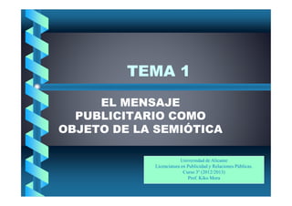 TEMA 1
     EL MENSAJE
  PUBLICITARIO COMO
OBJETO DE LA SEMIÓTICA

                         Universidad de Alicante
            Licenciatura en Publicidad y Relaciones Públicas.
                          Curso 3º (2012/2013)
                            Prof. Kiko Mora
 