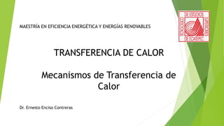 TRANSFERENCIA DE CALOR
Mecanismos de Transferencia de
Calor
Dr. Ernesto Enciso Contreras
MAESTRÍA EN EFICIENCIA ENERGÉTICA Y ENERGÍAS RENOVABLES
 