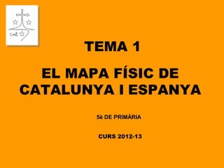TEMA 1
  EL MAPA FÍSIC DE
CATALUNYA I ESPANYA
        5è DE PRIMÀRIA


        CURS 2012-13
 