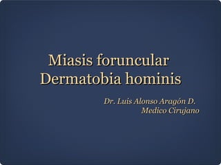 Miasis foruncular
Dermatobia hominis
        Dr. Luis Alonso Aragón D.
                   Medico Cirujano
 