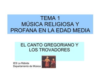 TEMA 1 MÚSICA RELIGIOSA Y PROFANA EN LA EDAD MEDIA EL CANTO GREGORIANO Y LOS TROVADORES IES La Rábida Departamento de Música 