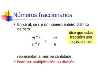 Números fraccionarios En xeral, se  r  é un número enteiro distinto de cero representan a mesma cantidade * Pode ser multiplicación ou división díse que estas fraccións son equivalentes e 