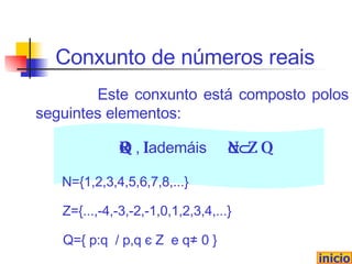 Es t e conxunto está composto polos seguintes elementos: Conxunto de números reais R =  Q    I  ,  ademáis  N     Z    Q  . inicio Z={...,-4,-3,-2,-1,0,1,2,3,4,...} Q={ p : q   / p,q   є  Z   e   q ≠  0 } N ={1,2,3,4, 5,6,7,8, ...} 