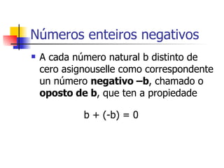 Números enteiros negativos A cada número natural b distinto de cero asignouselle como correspondente un número  negativo –b , chamado o  oposto de b , que ten a propiedade b + (-b) = 0 