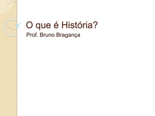 O que é História?
Prof. Bruno Bragança
 
