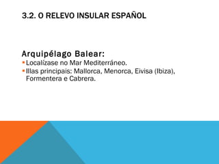 3.2. O RELEVO INSULAR ESPAÑOL Arquipélago Balear: Localízase no Mar Mediterráneo. Illas principais: Mallorca, Menorca, Eivisa (Ibiza), Formentera e Cabrera. 