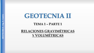 GEOTECNIA II
TEMA 1 – PARTE 1
GEOTECNIA
II
-
Ing.
E.
Castro
RELACIONES GRAVIMÉTRICAS
Y VOLUMÉTRICAS
 