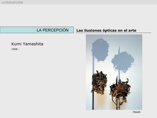 Kumi Yamashita
1968 -
LA PERCEPCIÓN Las ilusiones ópticas en el arte
Heads
LA PERCEPCIÓN
 