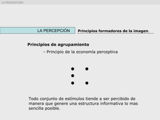 Principios de agrupamiento
- Principio de la economía perceptiva
Todo conjunto de estímulos tiende a ser percibido de
manera que genere una estructura informativa lo mas
sencilla posible.
LA PERCEPCIÓN Principios formadores de la imagen.
LA PERCEPCIÓN
 