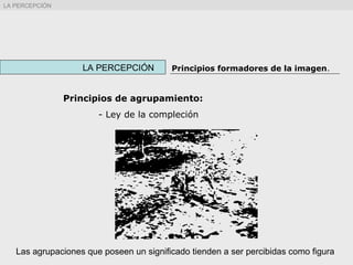 Principios de agrupamiento:
- Ley de la compleción
LA PERCEPCIÓN Principios formadores de la imagen.
LA PERCEPCIÓN
Las agrupaciones que poseen un significado tienden a ser percibidas como figura
 