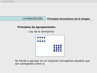 Principios de agrupamiento:
- Ley de la semejanza
Se tiende a agrupar en un conjunto homogéneo aquellos que
son semejantes entre sí.
LA PERCEPCIÓN Principios formadores de la imagen.
LA PERCEPCIÓN
 