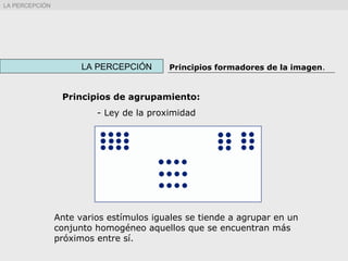 Principios de agrupamiento:
- Ley de la proximidad
Ante varios estímulos iguales se tiende a agrupar en un
conjunto homogéneo aquellos que se encuentran más
próximos entre sí.
LA PERCEPCIÓN Principios formadores de la imagen.
LA PERCEPCIÓN
 