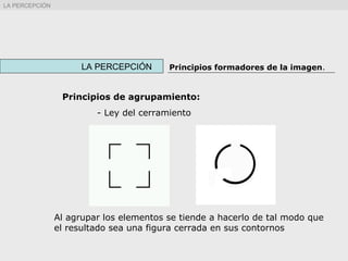Principios de agrupamiento:
- Ley del cerramiento
Al agrupar los elementos se tiende a hacerlo de tal modo que
el resultado sea una figura cerrada en sus contornos
LA PERCEPCIÓN Principios formadores de la imagen.
LA PERCEPCIÓN
 