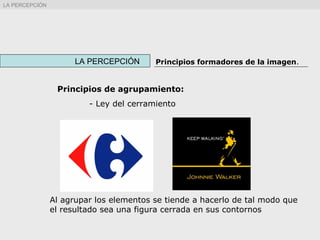 Principios de agrupamiento:
- Ley del cerramiento
Al agrupar los elementos se tiende a hacerlo de tal modo que
el resultado sea una figura cerrada en sus contornos
LA PERCEPCIÓN Principios formadores de la imagen.
LA PERCEPCIÓN
 