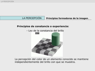 La percepción del color de un elemento conocido se mantiene
independientemente del brillo con que se muestra.
LA PERCEPCIÓN Principios formadores de la imagen.
LA PERCEPCIÓN
Principios de constancia o experiencia:
- Ley de la constancia del brillo
 