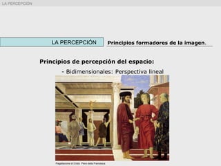LA PERCEPCIÓN Principios formadores de la imagen.
LA PERCEPCIÓN
Principios de percepción del espacio:
- Bidimensionales: Perspectiva lineal
Flagellacione di Cristo Piero della Francesca
 