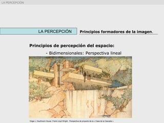 LA PERCEPCIÓN Principios formadores de la imagen.
LA PERCEPCIÓN
Principios de percepción del espacio:
- Bidimensionales: Perspectiva lineal
Edgar J. Kaufmann House. Frank Lloyd Wright. Perspectiva de proyecto de la « Casa de la Cascada »
 