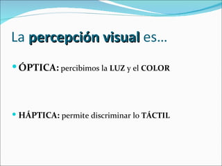 La percepción visual es…
 ÓPTICA: percibimos la LUZ y el COLOR




 HÁPTICA: permite discriminar lo TÁCTIL
 