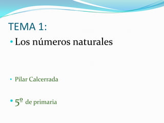 TEMA 1:
• Los números naturales


• Pilar Calcerrada


• 5º de primaria
 