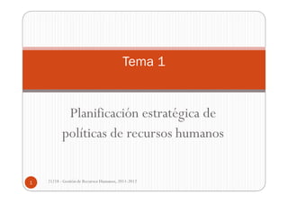 Tema 1


            Planificación estratégica de
           políticas de recursos humanos


1   21218 - Gestión de Recursos Humanos, 2011-2012
 