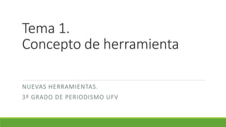 Tema 1.
Concepto de herramienta
NUEVAS HERRAMIENTAS.
3º GRADO DE PERIODISMO UFV
 