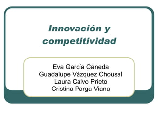 Innovación y competitividad Eva García Caneda Guadalupe Vázquez Chousal Laura Calvo Prieto Cristina Parga Viana 