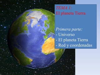 TEMA 1: 
El planeta Tierra 
Primera parte: 
- Universo 
- El planeta Tierra 
- Red y coordenadas 
 