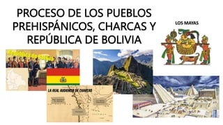 PROCESO DE LOS PUEBLOS
PREHISPÁNICOS, CHARCAS Y
REPÚBLICA DE BOLIVIA
 