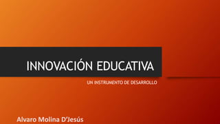 INNOVACIÓN EDUCATIVA
UN INSTRUMENTO DE DESARROLLO
Alvaro Molina D’Jesús
 