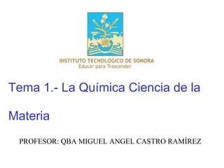 Tema  1.- La Química Ciencia de la Materia PROFESOR: QBA MIGUEL ANGEL CASTRO RAMÍREZ 