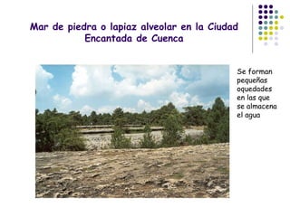Mar de piedra o lapiaz alveolar en la Ciudad
Encantada de Cuenca
Se forman
pequeñas
oquedades
en las que
se almacena
el agua
 