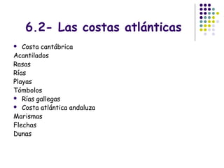6.2- Las costas atlánticas
 Costa cantábrica
Acantilados
Rasas
Rías
Playas
Tómbolos
 Rías gallegas
 Costa atlántica andaluza
Marismas
Flechas
Dunas
 