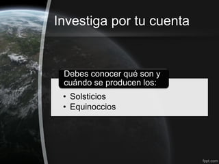 Investiga por tu cuenta


 Debes conocer qué son y
 cuándo se producen los:
 • Solsticios
 • Equinoccios
 