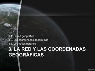 3.1. La red geográfica
3.2. Las coordenadas geográficas
3.3. Los husos horarios

3. LA RED Y LAS COORDENADAS
GEOGRÁFICAS
 
