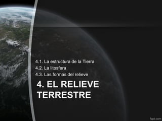 4.1. La estructura de la Tierra
4.2. La litosfera
4.3. Las formas del relieve

4. EL RELIEVE
TERRESTRE
 