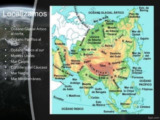 Localizamos
•   Oceano Glacial Ártico
    al norte.
•   Océano Pacífico al
    este
•   Océano Índico al sur
•   Montes Urales
•   Mar Caspio
•   Cordillera del Cáucaso
•   Mar Negro
•   Mar Mediterráneo.
 