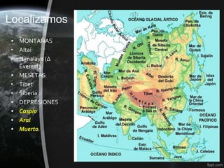Localizamos
• MONTAÑAS
• Altai
• Himalaya (∆
  Everest)
• MESETAS
• Tibet
• Siberia
• DEPRESIONES
• Caspio
• Aral
• Muerto.
 